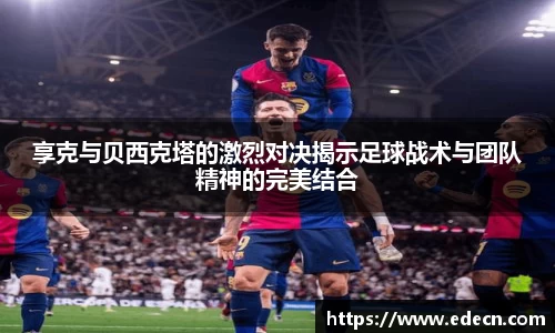 享克与贝西克塔的激烈对决揭示足球战术与团队精神的完美结合