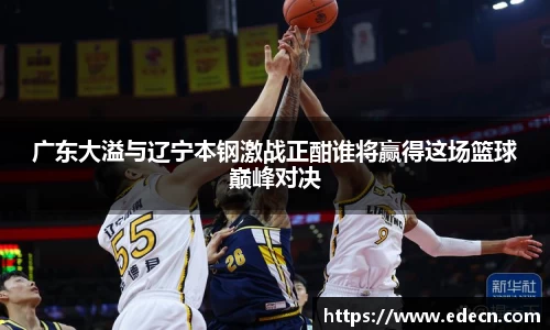 广东大溢与辽宁本钢激战正酣谁将赢得这场篮球巅峰对决