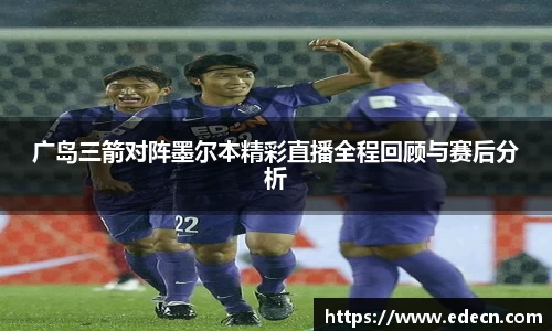 广岛三箭对阵墨尔本精彩直播全程回顾与赛后分析
