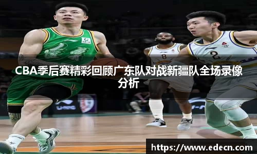 CBA季后赛精彩回顾广东队对战新疆队全场录像分析