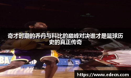 奇才时期的乔丹与科比的巅峰对决谁才是篮球历史的真正传奇